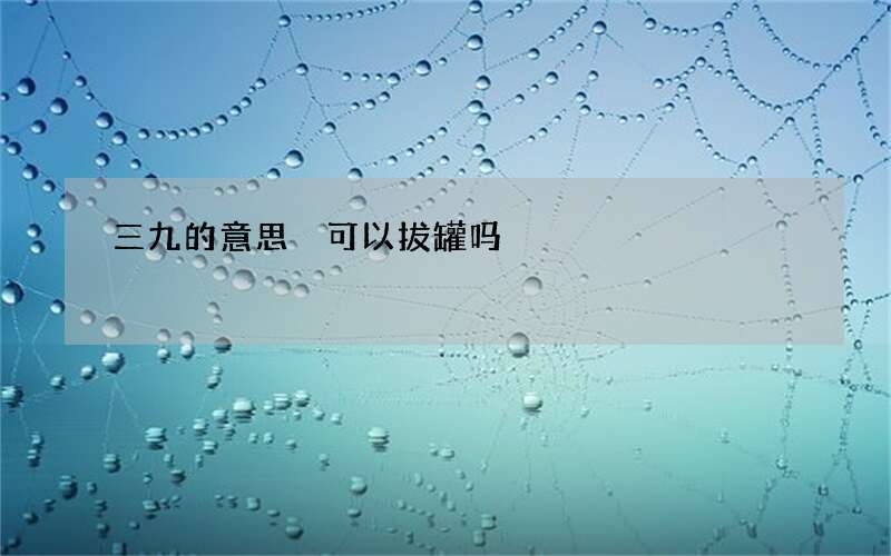 三九的意思 可以拔罐吗